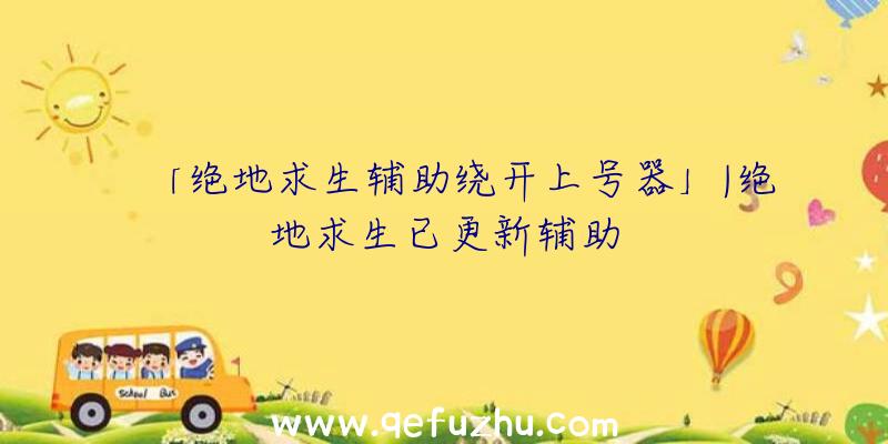 「绝地求生辅助绕开上号器」|绝地求生已更新辅助